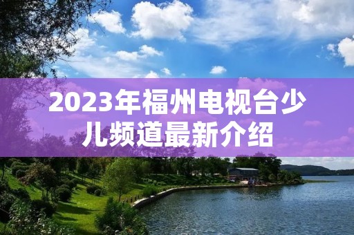 2023年福州电视台少儿频道最新介绍 2023年福州电视台少儿频道最新介绍