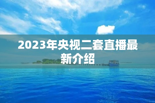 2023年央视二套直播最新介绍 2023年央视二套直播最新介绍