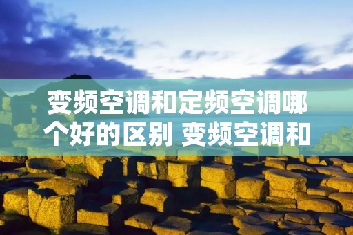 变频空调和定频空调哪个好的区别 变频空调和定频的区别和优缺点 变频空调和定频空调哪个好的区别 变频空调和定频的区别和优缺点