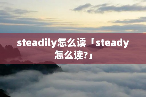 steadily怎么读「steady怎么读?」 steadily怎么读「steady怎么读?」