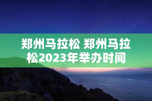 郑州马拉松 郑州马拉松2023年举办时间