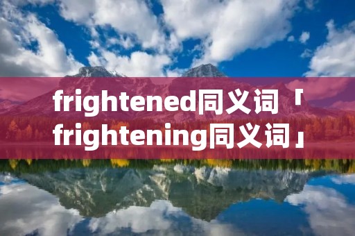 frightened同义词「frightening同义词」 frightened同义词「frightening同义词」