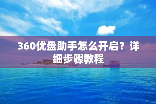 360优盘助手怎么开启?详细步骤教程