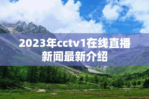 2023年cctv1在线直播新闻最新介绍 2023年cctv1在线直播新闻最新介绍