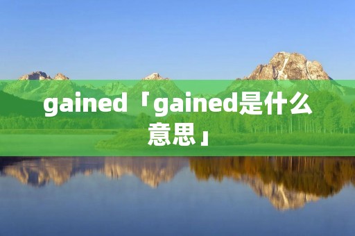 gained「gained是什么意思」 gained「gained是什么意思」