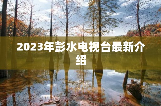 2023年彭水电视台最新介绍