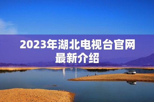 2023年湖北电视台官网最新介绍