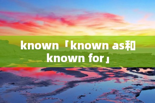 known「known as和known for」