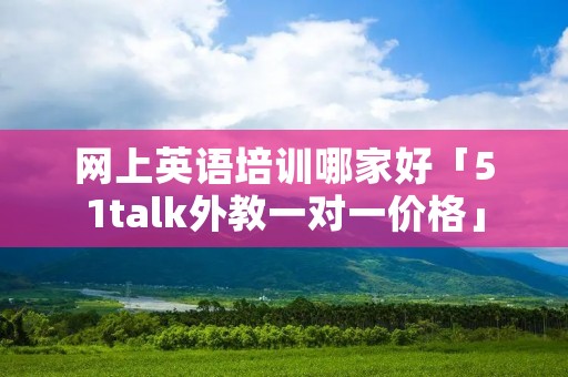 网上英语培训哪家好「51talk外教一对一价格」