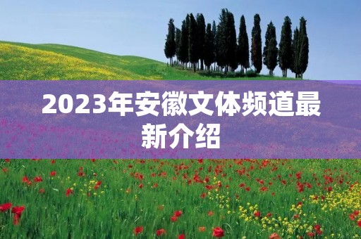 2023年安徽文体频道最新介绍 2023年安徽文体频道最新介绍