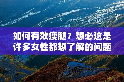 如何有效瘦腿?想必这是许多女性都想了解的问题。瘦腿是一个相对复杂的过程,需要综合考虑多个因素,如饮食、运动、生活习惯等。本文将从这些方面为大家介绍如何有效地瘦腿。 如何有效瘦腿?想必这是许多女性都想了解的问题。瘦腿是一个相对复杂的过程,需要综合考虑多个因素,如饮食、运动、生活习惯等。本文将从这些方面为大家介绍如何有效地瘦腿。