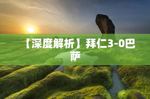 【深度解析】拜仁3-0巴萨：胜利的代价与失败的教训