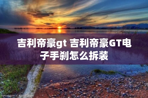 吉利帝豪gt 吉利帝豪GT电子手刹怎么拆装