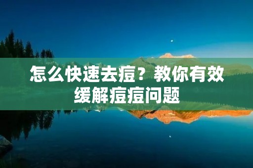 怎么快速去痘？教你有效缓解痘痘问题