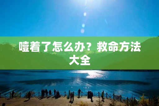 噎着了怎么办?救命方法大全 噎着了怎么办?救命方法大全