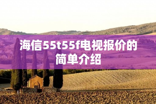 海信55t55f电视报价的简单介绍 海信55t55f电视报价的简单介绍
