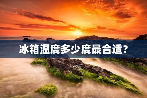 冰箱温度多少度最合适? 冰箱温度多少度最合适?