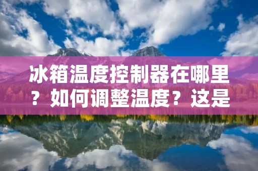 冰箱温度控制器在哪里?如何调整温度?这是许多人购买冰箱后面临的问题。今天,我们将详细介绍冰箱温度控制器的位置以及如何调整温度。 冰箱温度控制器在哪里?如何调整温度?这是许多人购买冰箱后面临的问题。今天,我们将详细介绍冰箱温度控制器的位置以及如何调整温度。