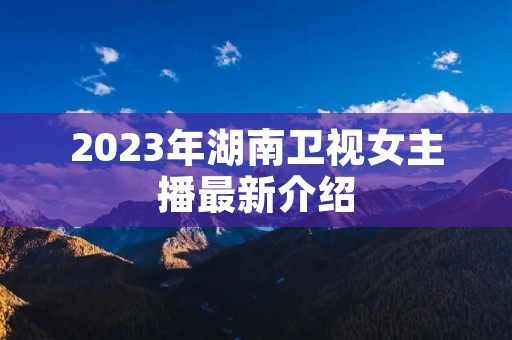 2023年湖南卫视女主播最新介绍