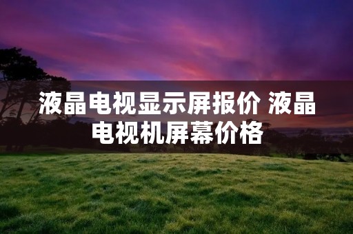 液晶电视显示屏报价 液晶电视机屏幕价格 液晶电视显示屏报价 液晶电视机屏幕价格