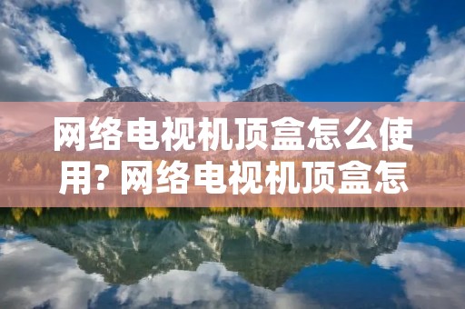 网络电视机顶盒怎么使用? 网络电视机顶盒怎么使用方法