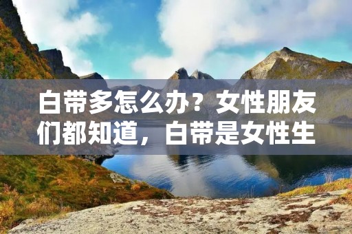 白带多怎么办?女性朋友们都知道,白带是女性生殖系统常见的分泌物,正常情况下是无色或微黄色的,有一定的粘稠度。如果白带量增多,颜色、质地等发生变化,就需要引起重视了。那么,白带多怎么办呢?下面我们来一起了解一下。 白带多怎么办?女性朋友们都知道,白带是女性生殖系统常见的分泌物,正常情况下是无色或微黄色的,有一定的粘稠度。如果白带量增多,颜色、质地等发生变化,就需要引起重视了。那么,白带多怎么办呢?下面我们来一起了解一下。