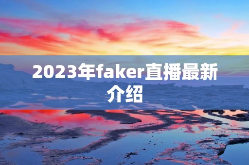 2023年faker直播最新介绍