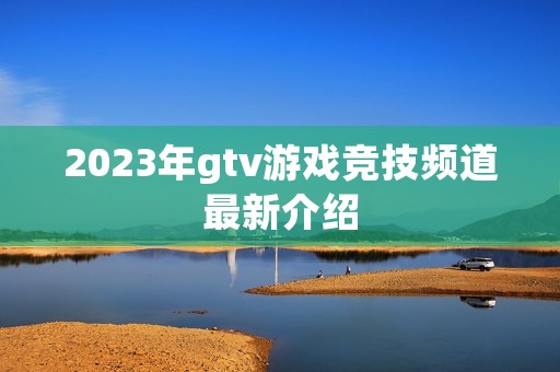 2023年gtv游戏竞技频道最新介绍