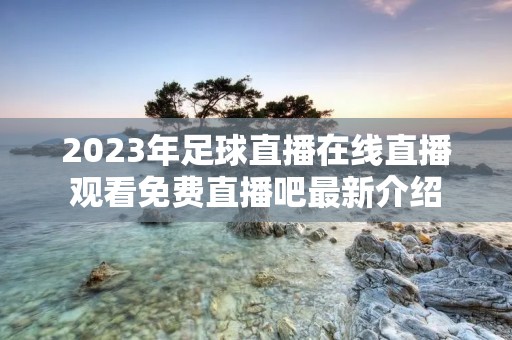 2023年足球直播在线直播观看免费直播吧最新介绍 2023年足球直播在线直播观看免费直播吧最新介绍