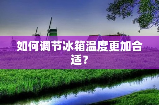 如何调节冰箱温度更加合适? 如何调节冰箱温度更加合适?