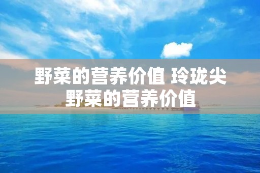野菜的营养价值 玲珑尖野菜的营养价值