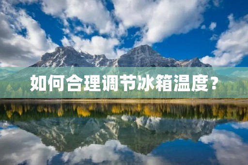 如何合理调节冰箱温度？