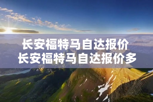 长安福特马自达报价 长安福特马自达报价多少 长安福特马自达报价 长安福特马自达报价多少