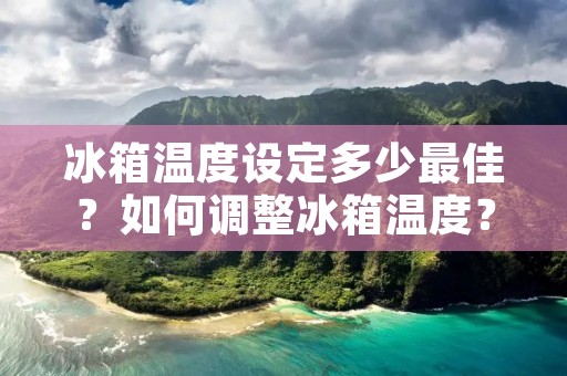 冰箱温度设定多少最佳？如何调整冰箱温度？你需要知道这些！
