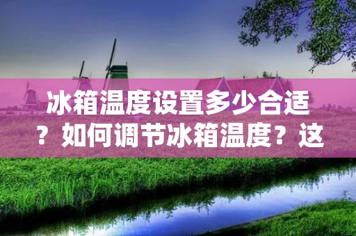 冰箱温度设置多少合适?如何调节冰箱温度?这是许多人在购买或使用冰箱时经常会遇到的问题。正确设置冰箱温度可以有效延长食物的保质期和防止食物变质,同时还可以节省能源和减少电费。本文将为您介绍如何正确设置冰箱温度以及冰箱温度设置的注意事项。 冰箱温度设置多少合适?如何调节冰箱温度?这是许多人在购买或使用冰箱时经常会遇到的问题。正确设置冰箱温度可以有效延长食物的保质期和防止食物变质,同时还可以节省能源和减少电费。本文将为您介绍如何正确设置冰箱温度以及冰箱温度设置的注意事项。