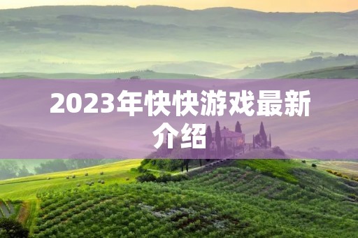 2023年快快游戏最新介绍 2023年快快游戏最新介绍