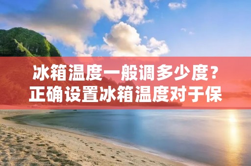 冰箱温度一般调多少度？正确设置冰箱温度对于保持食品的新鲜度和营养价值至关重要。不同的食品需要不同的温度，因此，正确地设置冰箱温度可以确保您的食品保持在最佳状态。本文将为您介绍如何正确设置冰箱温度，以确保您的食品保持在最佳状态。