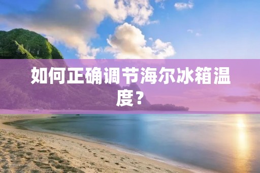 如何正确调节海尔冰箱温度? 如何正确调节海尔冰箱温度?