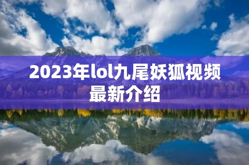 2023年lol九尾妖狐视频最新介绍 2023年lol九尾妖狐视频最新介绍