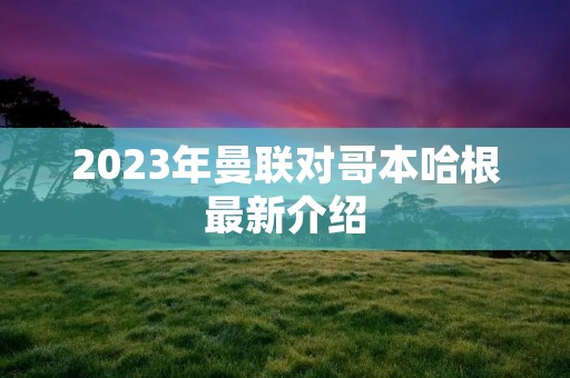 2023年曼联对哥本哈根最新介绍 2023年曼联对哥本哈根最新介绍
