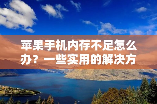 苹果手机内存不足怎么办?一些实用的解决方法