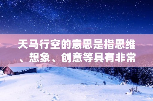 天马行空的意思是指思维、想象、创意等具有非常自由、无拘无束、不受限制的特点。它是一种独特的思维方式,可以让人们在思考问题、创造事物时更具创意和灵感,更加富有想象力和创造力。在现代社会中,拥有天马行空的思维能力已经成为一种重要的竞争优势,可以让人们在职场、生活中更加成功。