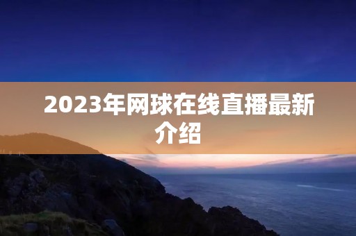 2023年网球在线直播最新介绍 2023年网球在线直播最新介绍