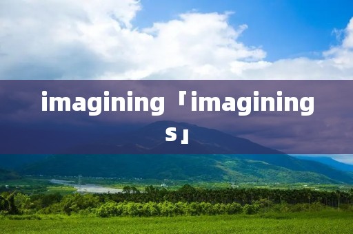 imagining「imaginings」