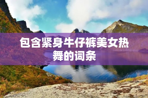 包含紧身牛仔裤美女热舞的词条