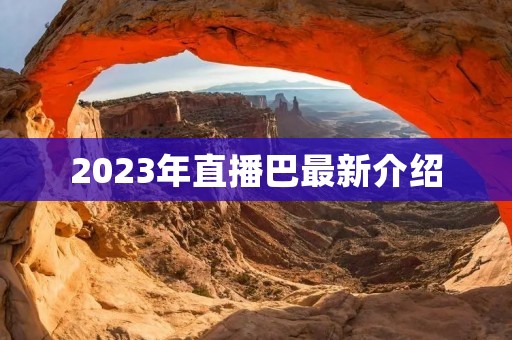 2023年直播巴最新介绍 2023年直播巴最新介绍