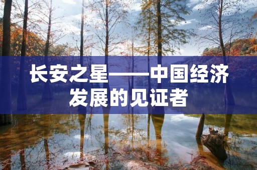 长安之星——中国经济发展的见证者 长安之星——中国经济发展的见证者
