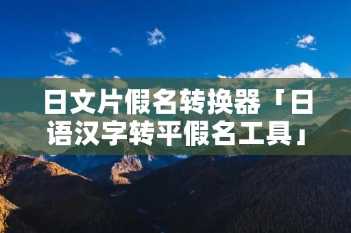 日文片假名转换器「日语汉字转平假名工具」