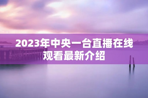 2023年中央一台直播在线观看最新介绍 2023年中央一台直播在线观看最新介绍