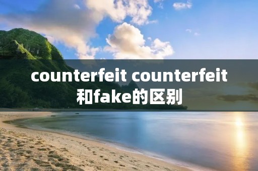counterfeit counterfeit和fake的区别